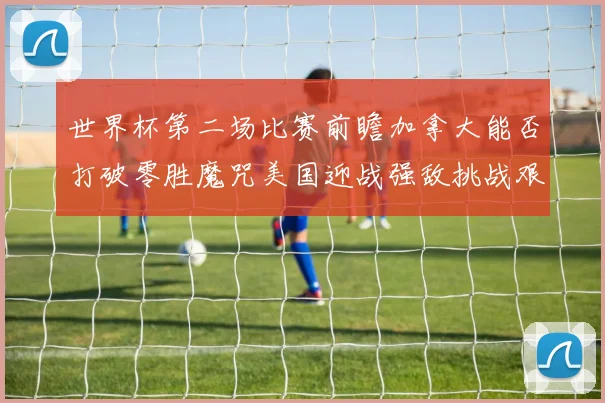 世界杯第二场比赛前瞻加拿大能否打破零胜魔咒美国迎战强敌挑战艰巨