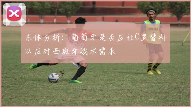 东体分析：葡萄牙是否应让C罗替补以应对西班牙战术需求