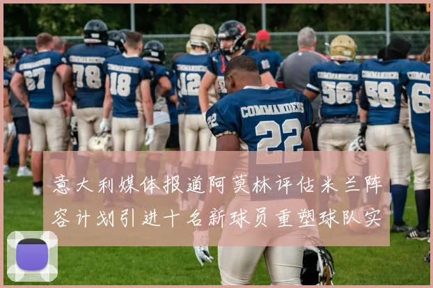 意大利媒体报道阿莫林评估米兰阵容计划引进十名新球员重塑球队实力