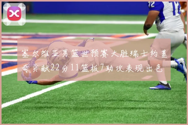 塞尔维亚男篮世预赛大胜瑞士约基奇贡献22分11篮板7助攻表现出色