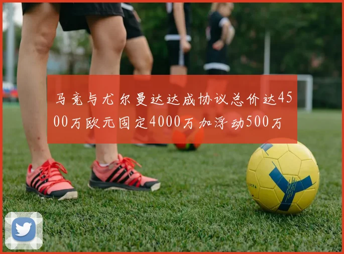 马竞与尤尔曼达达成协议总价达4500万欧元固定4000万加浮动500万