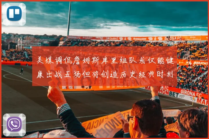 美媒调侃詹姆斯库里组队或仅能健康出战五场但将创造历史经典时刻