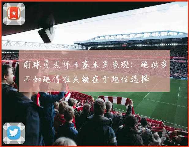 前球员点评卡塞米罗表现：跑动多不如跑得准关键在于跑位选择