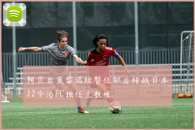 阿贝尔莫雷诺短暂任职后转战日本J2今治FC担任主教练