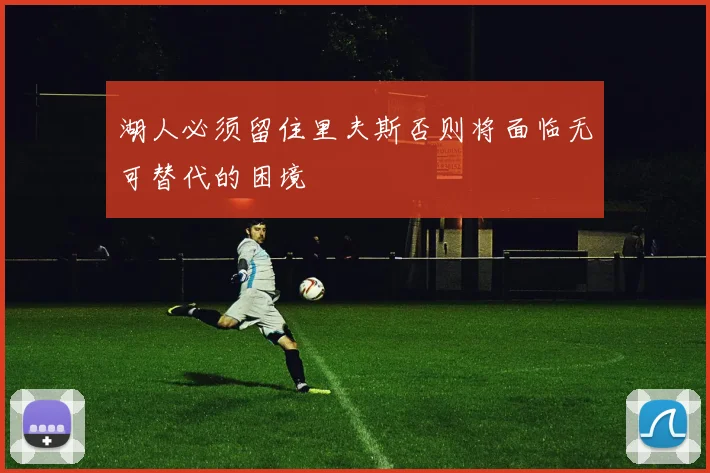 湖人必须留住里夫斯否则将面临无可替代的困境
