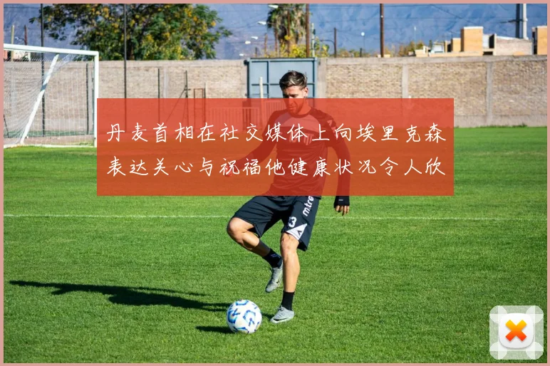 丹麦首相在社交媒体上向埃里克森表达关心与祝福他健康状况令人欣慰