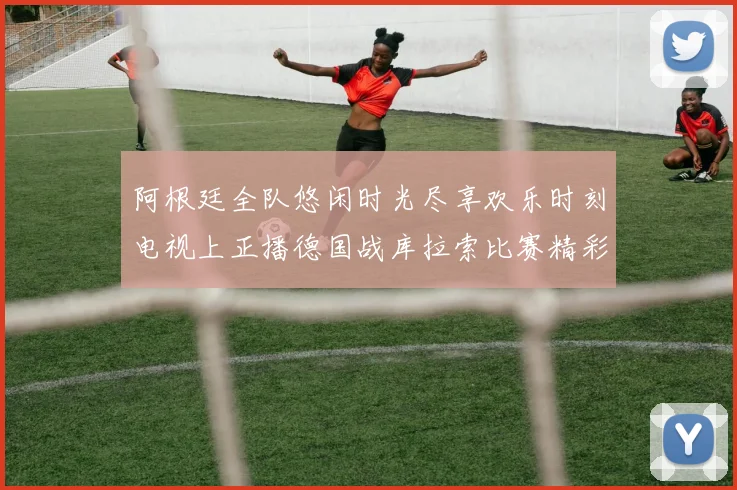 阿根廷全队悠闲时光尽享欢乐时刻电视上正播德国战库拉索比赛精彩瞬间