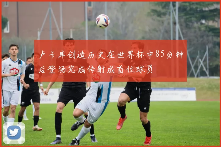 卢卡库创造历史在世界杯中85分钟后登场完成传射成首位球员