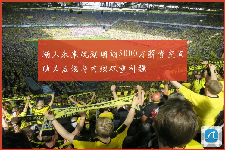湖人未来规划明朗5000万薪资空间助力后场与内线双重补强