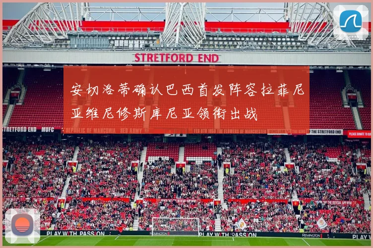 安切洛蒂确认巴西首发阵容拉菲尼亚维尼修斯库尼亚领衔出战